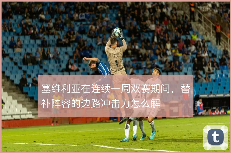 塞维利亚在连续一周双赛期间，替补阵容的边路冲击力怎么解