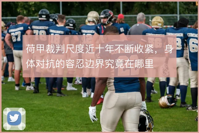荷甲裁判尺度近十年不断收紧，身体对抗的容忍边界究竟在哪里