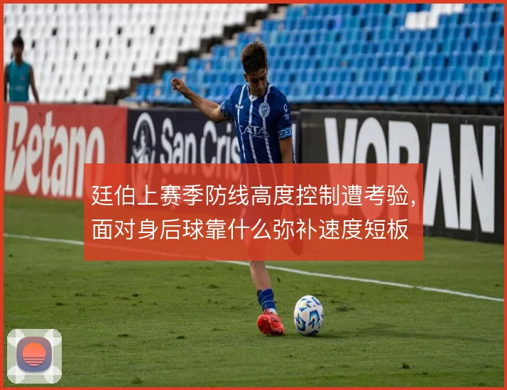 廷伯上赛季防线高度控制遭考验，面对身后球靠什么弥补速度短板