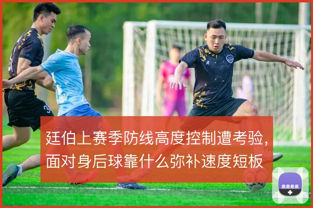 廷伯上赛季防线高度控制遭考验，面对身后球靠什么弥补速度短板