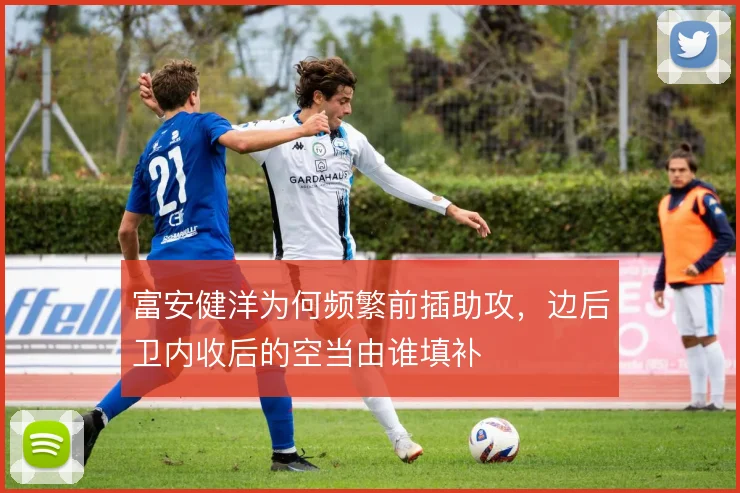 富安健洋为何频繁前插助攻,边后卫内收后的空当由谁填补