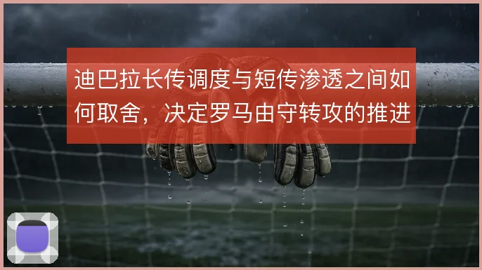 迪巴拉长传调度与短传渗透之间如何取舍，决定罗马由守转攻的推进效率