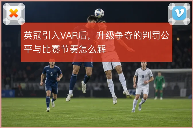 英冠引入VAR后，升级争夺的判罚公平与比赛节奏怎么解