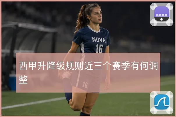 西甲升降级规则近三个赛季有何调整