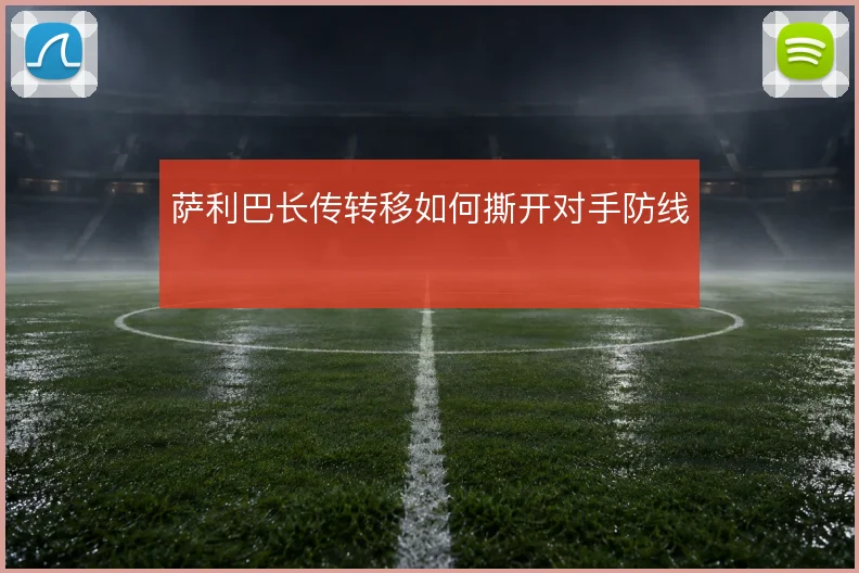 萨利巴长传转移如何撕开对手防线